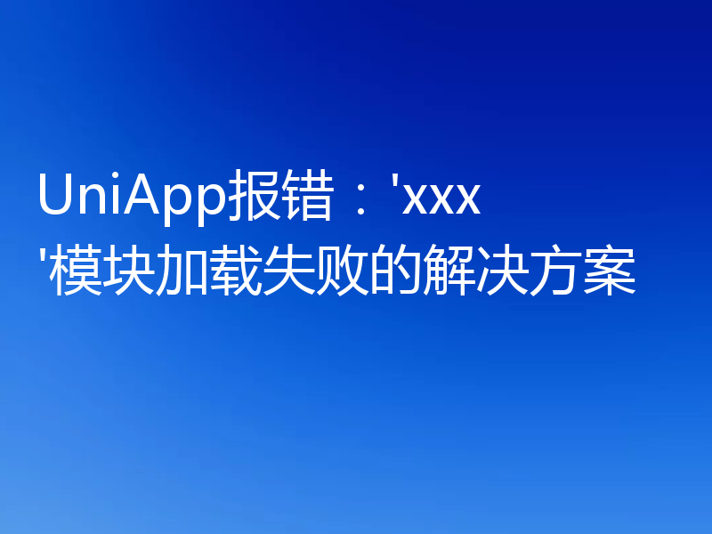 UniApp报错:'xxx'模块加载失败的解决方案