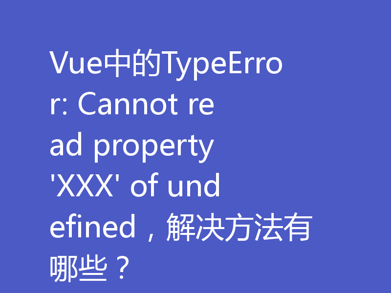Vue中的TypeError: Cannot read property 'XXX' of undefined,解决方法有哪些?