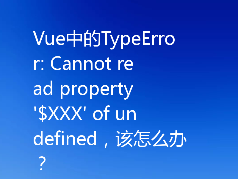 Vue中的TypeError: Cannot read property '$XXX' of undefined,该怎么办?