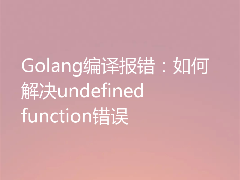 Golang编译报错:如何解决undefined function错误