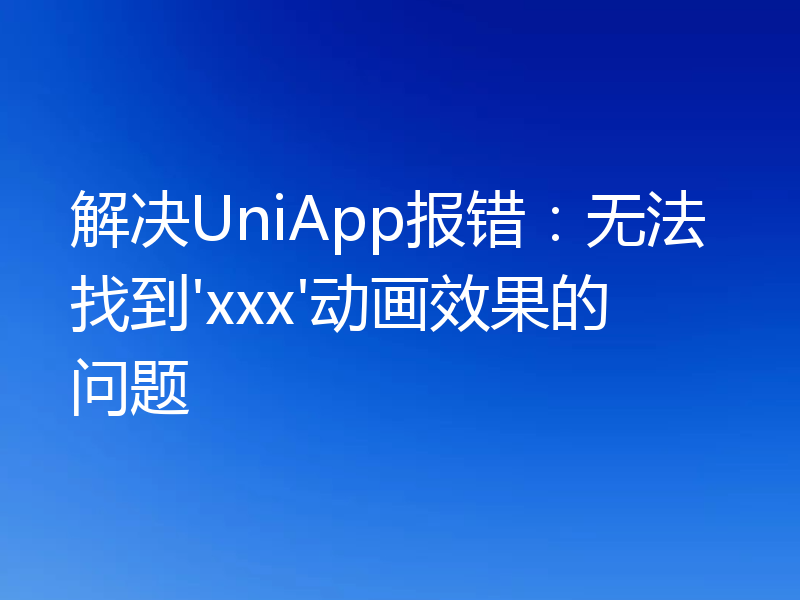 解决UniApp报错:无法找到'xxx'动画效果的问题