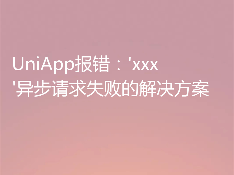 UniApp报错:'xxx'异步请求失败的解决方案