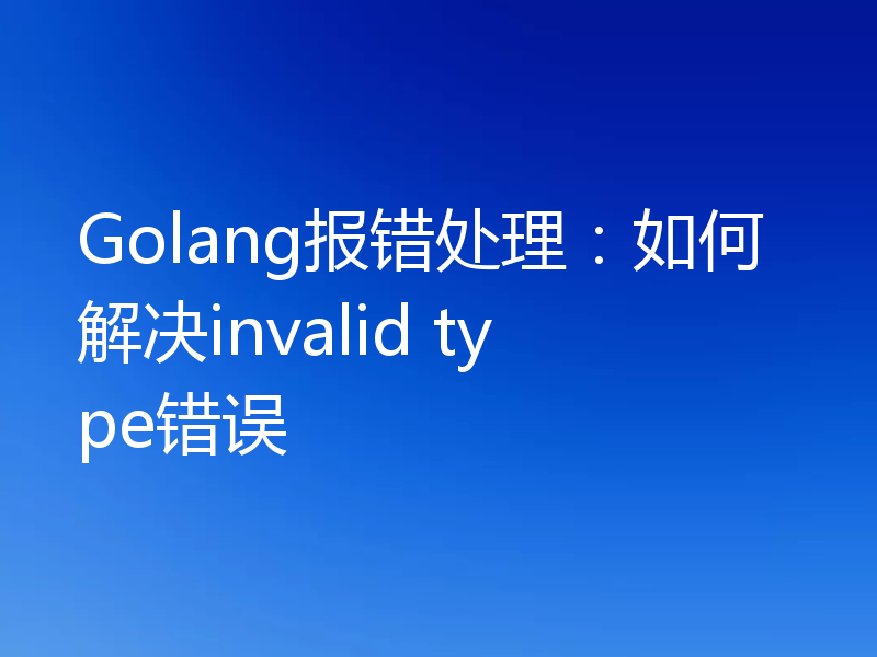 Golang报错处理:如何解决invalid type错误
