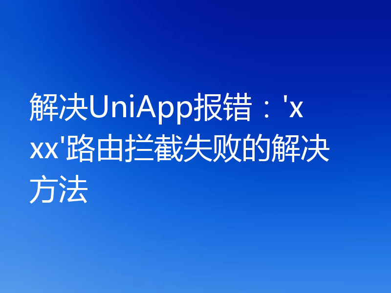 解决UniApp报错:'xxx'路由拦截失败的解决方法