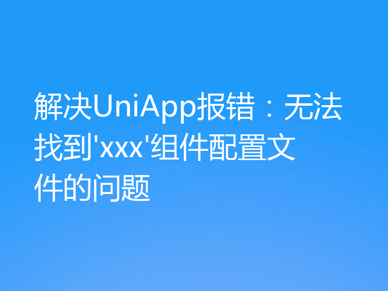 解决UniApp报错:无法找到'xxx'组件配置文件的问题