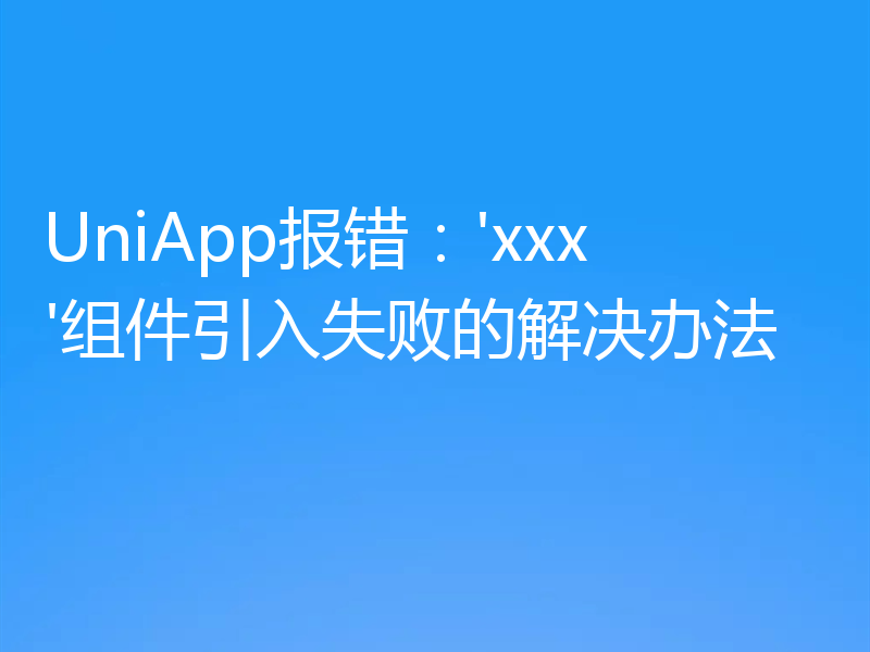 UniApp报错:'xxx'组件引入失败的解决办法