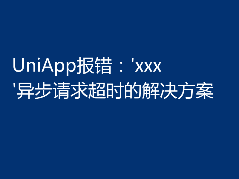 UniApp报错:'xxx'异步请求超时的解决方案