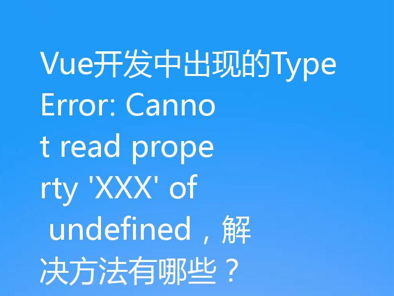 Vue开发中出现的TypeError: Cannot read property 'XXX' of undefined,解决方法有哪些?