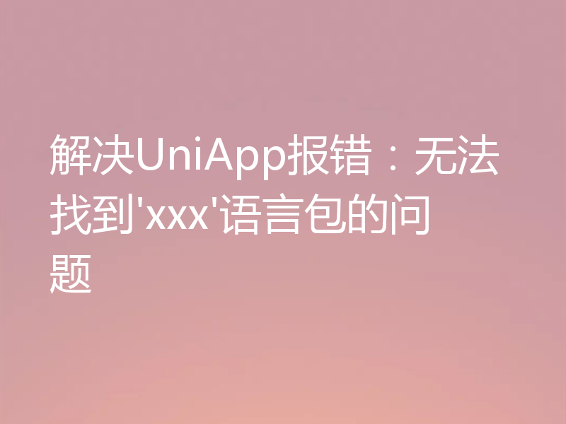 解决UniApp报错:无法找到'xxx'语言包的问题