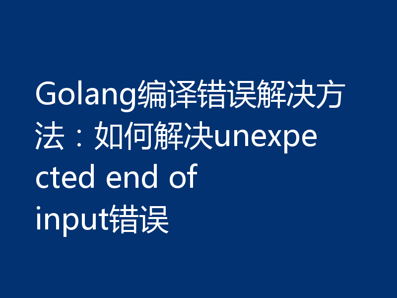 Golang编译错误解决方法:如何解决unexpected end of input错误