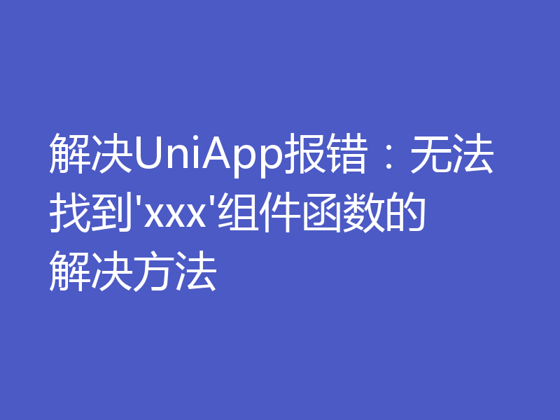 解决UniApp报错:无法找到'xxx'组件函数的解决方法