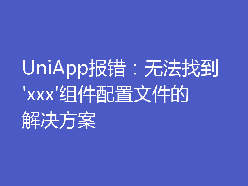 UniApp报错:无法找到'xxx'组件配置文件的解决方案