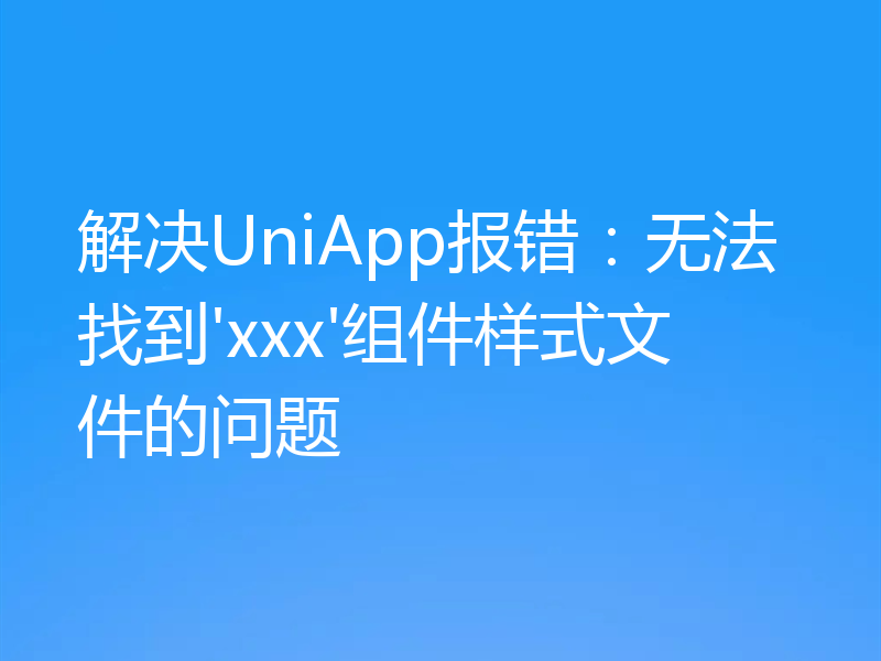 解决UniApp报错:无法找到'xxx'组件样式文件的问题