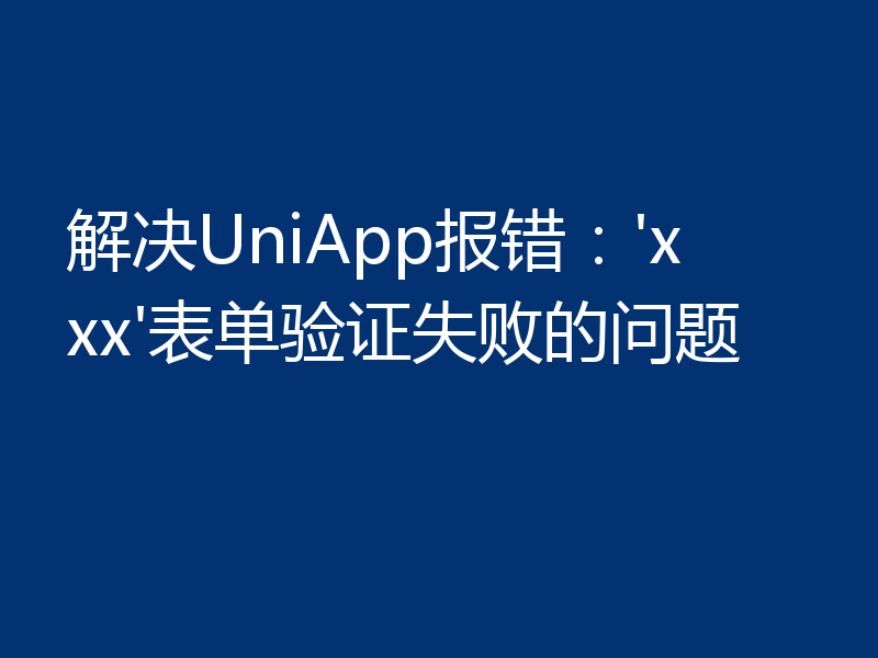 解决UniApp报错:'xxx'表单验证失败的问题