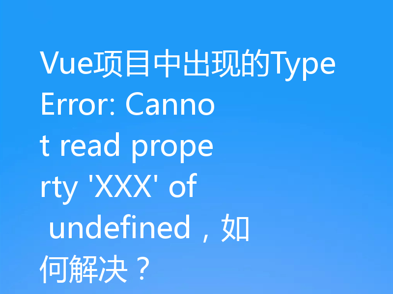 Vue项目中出现的TypeError: Cannot read property 'XXX' of undefined,如何解决?