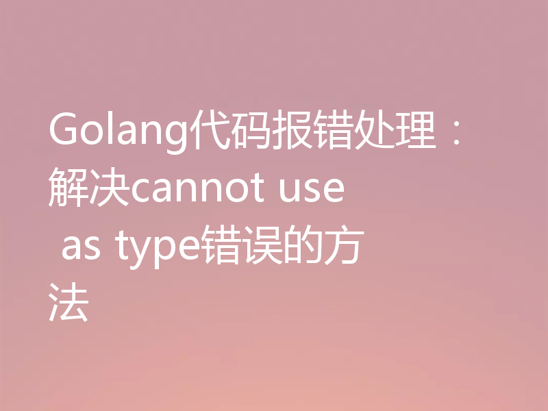 Golang代码报错处理:解决cannot use as type错误的方法
