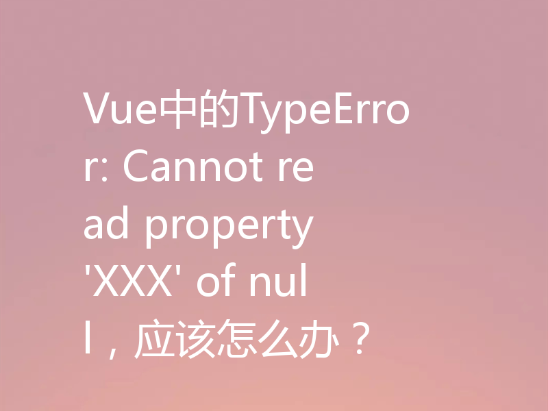 Vue中的TypeError: Cannot read property 'XXX' of null,应该怎么办?