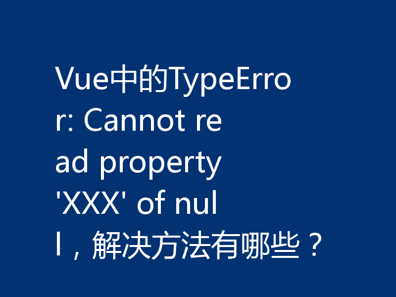 Vue中的TypeError: Cannot read property 'XXX' of null,解决方法有哪些?