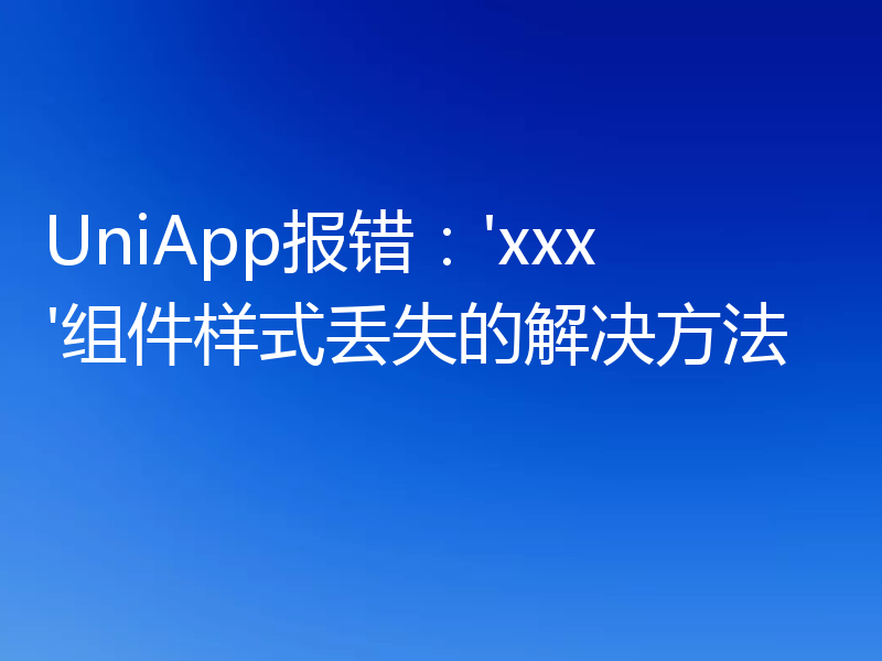 UniApp报错:'xxx'组件样式丢失的解决方法