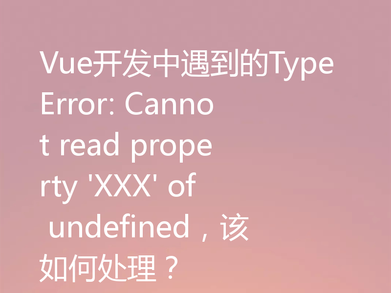 Vue开发中遇到的TypeError: Cannot read property 'XXX' of undefined,该如何处理?