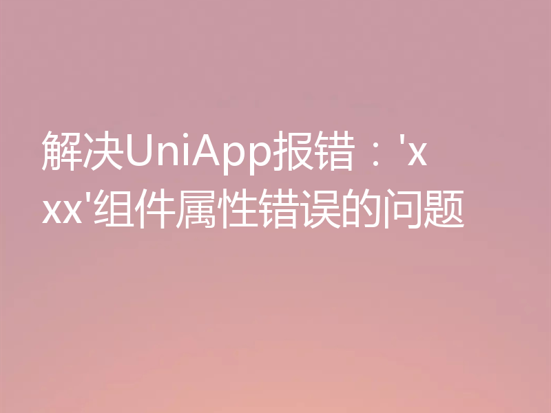 解决UniApp报错:'xxx'组件属性错误的问题