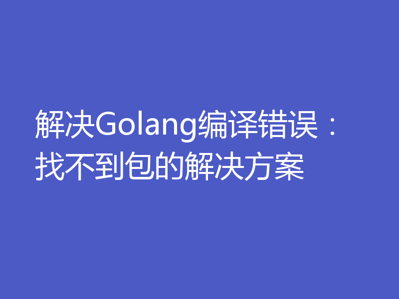 解决Golang编译错误:找不到包的解决方案