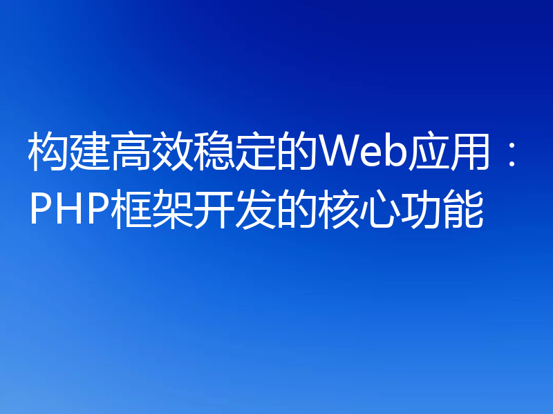 构建高效稳定的Web应用:PHP框架开发的核心功能