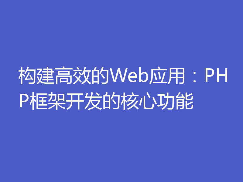 构建高效的Web应用:PHP框架开发的核心功能