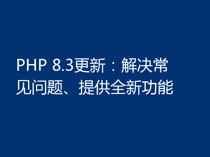 PHP 8.3更新:解决常见问题、提供全新功能