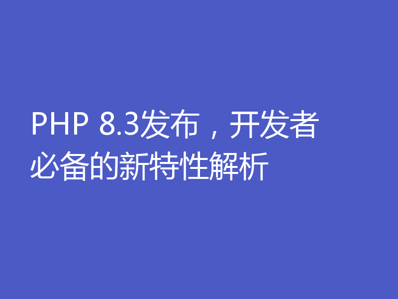 PHP 8.3发布,开发者必备的新特性解析