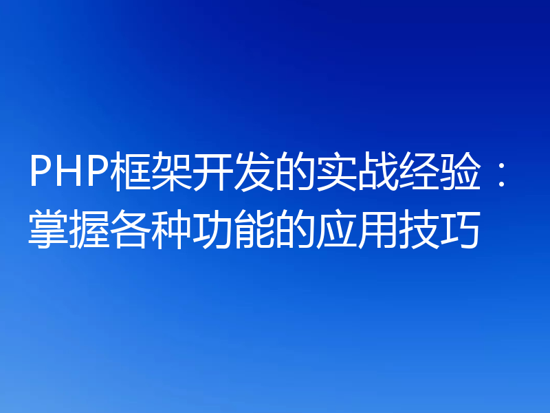 PHP框架开发的实战经验:掌握各种功能的应用技巧