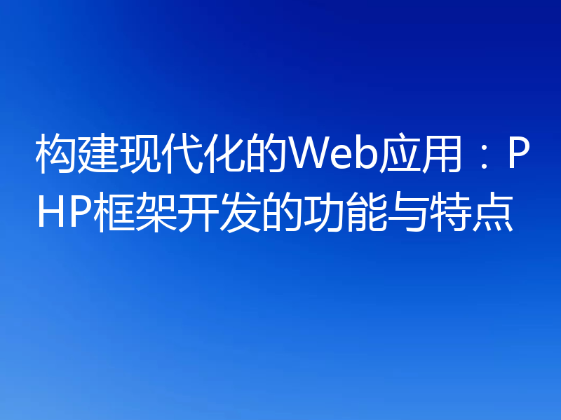构建现代化的Web应用:PHP框架开发的功能与特点