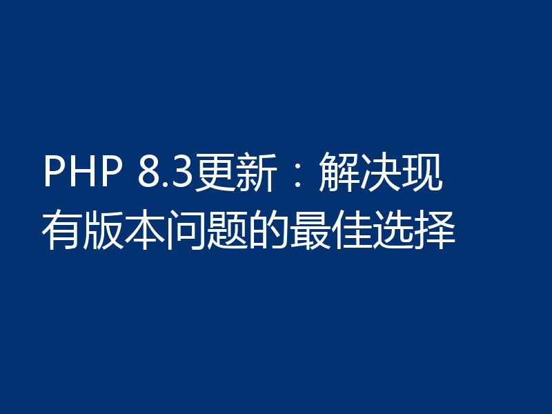 PHP 8.3更新:解决现有版本问题的最佳选择