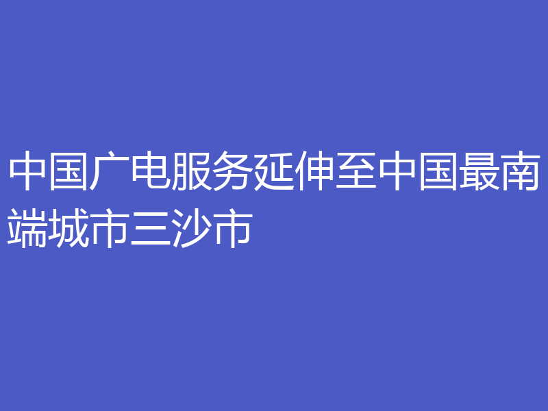 中国广电服务延伸至中国最南端城市三沙市