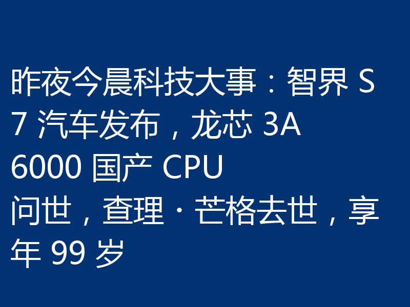 昨夜今晨科技大事:智界 S7 汽车发布,龙芯 3A6000 国产 CPU 问世,查理・芒格去世,享年 99 岁