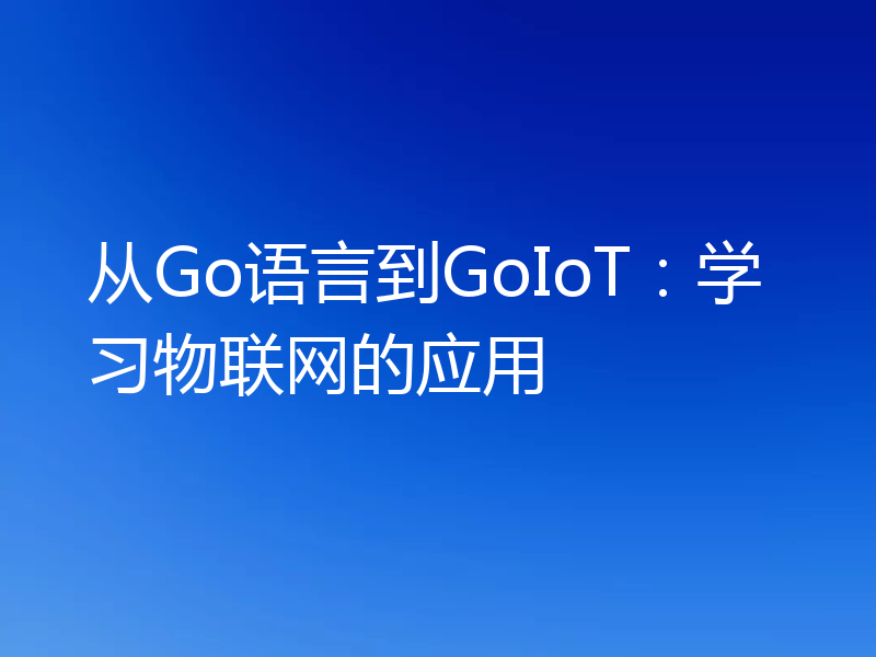 从Go语言到GoIoT:学习物联网的应用