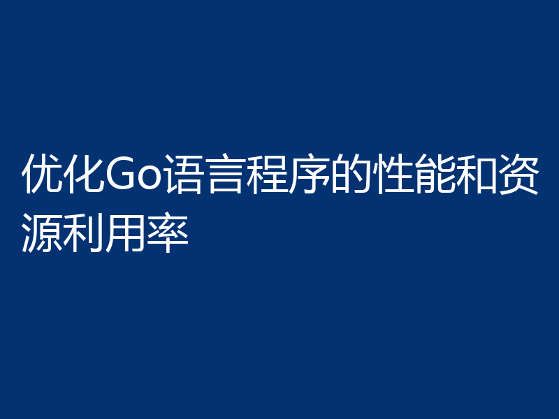 优化Go语言程序的性能和资源利用率