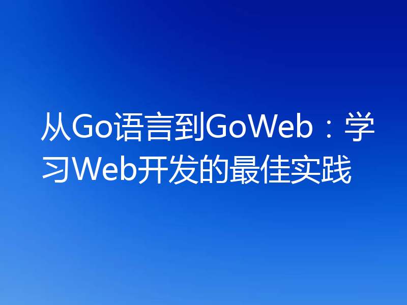从Go语言到GoWeb:学习Web开发的最佳实践