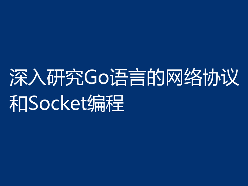 深入研究Go语言的网络协议和Socket编程