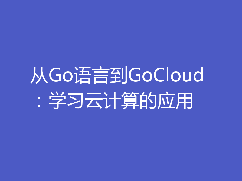 从Go语言到GoCloud:学习云计算的应用