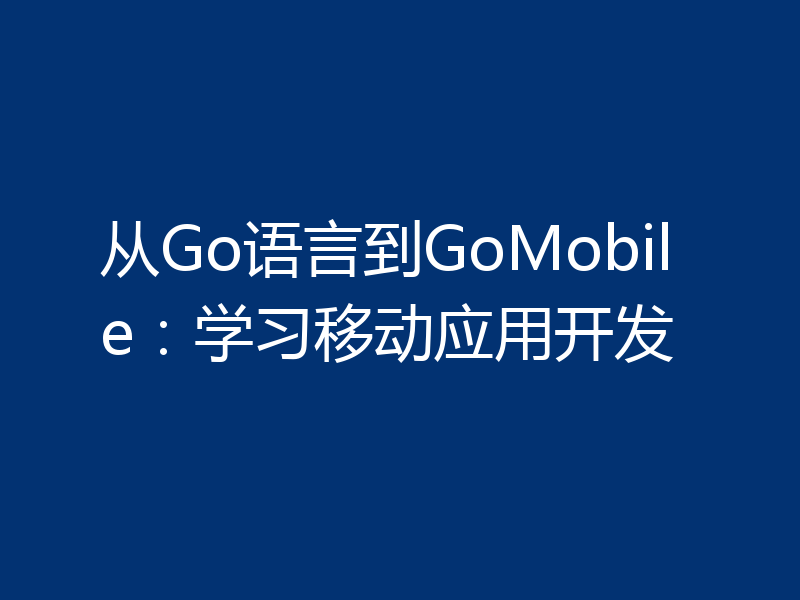 从Go语言到GoMobile:学习移动应用开发