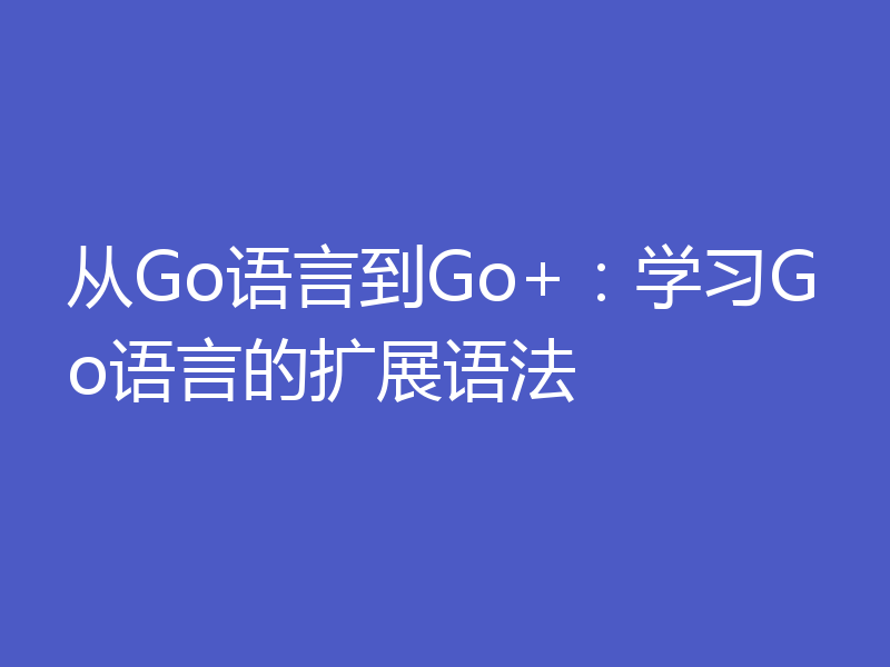 从Go语言到Go+:学习Go语言的扩展语法