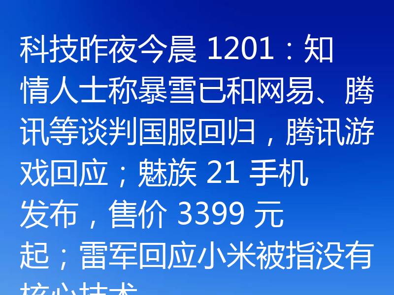 科技昨夜今晨 1201:知情人士称暴雪已和网易、腾讯等谈判国服回归,腾讯游戏回应;魅族 21 手机发布,售价 3399 元起;雷军回应小米被指没有核心技术