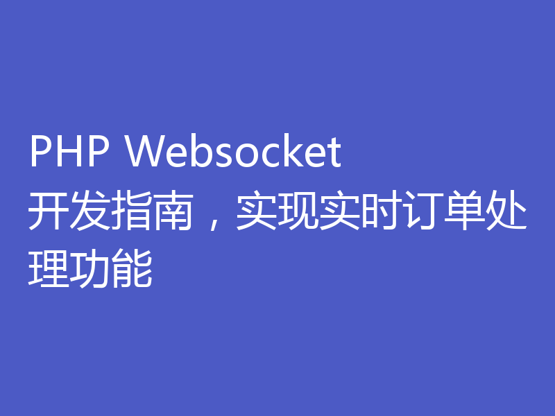 PHP Websocket开发指南,实现实时订单处理功能
