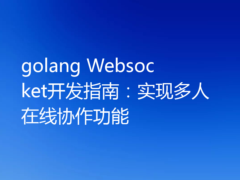 golang Websocket开发指南:实现多人在线协作功能