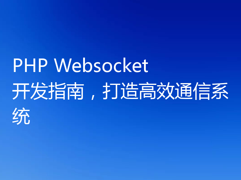 PHP Websocket开发指南,打造高效通信系统