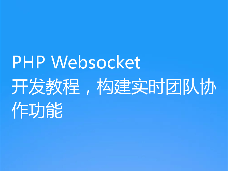 PHP Websocket开发教程,构建实时团队协作功能