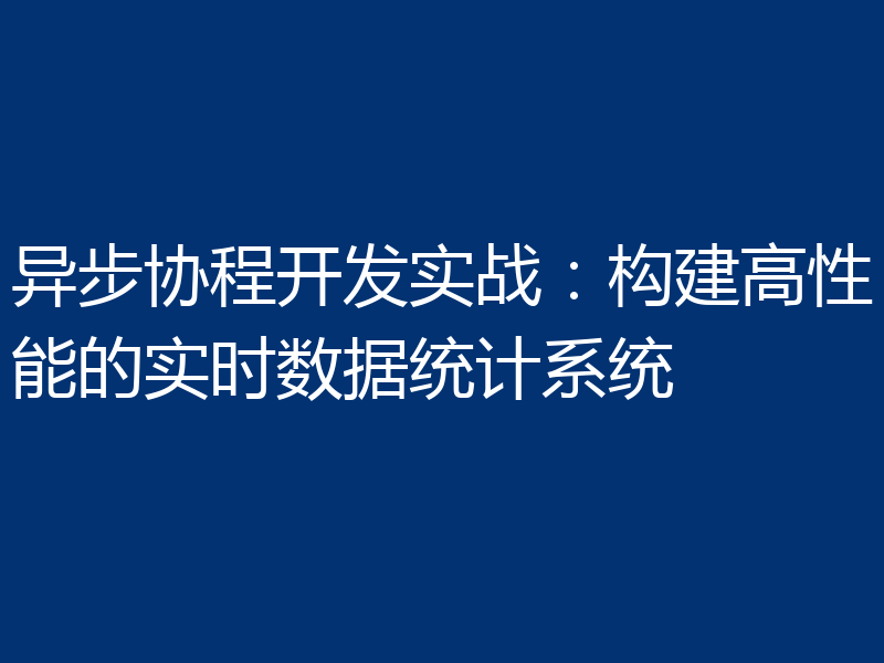 异步协程开发实战:构建高性能的实时数据统计系统