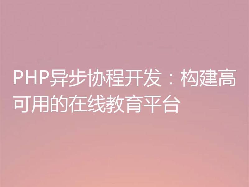 PHP异步协程开发:构建高可用的在线教育平台