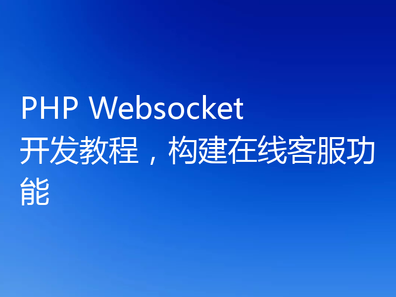 PHP Websocket开发教程,构建在线客服功能